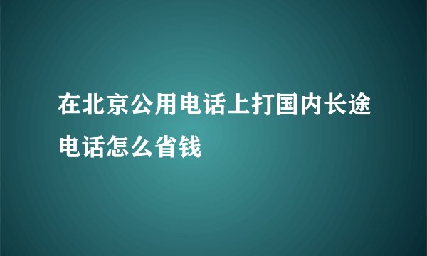 在北京公用电话上打国内长途电话怎么省钱