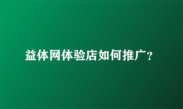 益体网体验店如何推广？