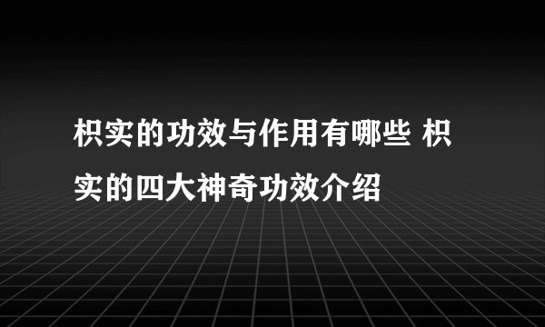 枳实的功效与作用有哪些 枳实的四大神奇功效介绍