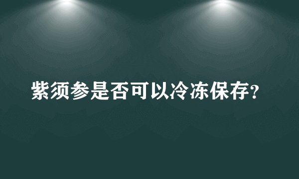 紫须参是否可以冷冻保存？