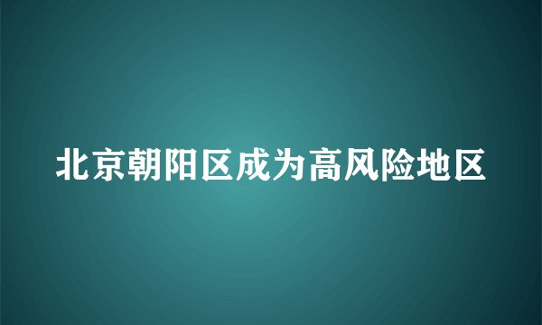 北京朝阳区成为高风险地区