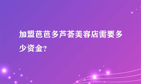 加盟芭芭多芦荟美容店需要多少资金？