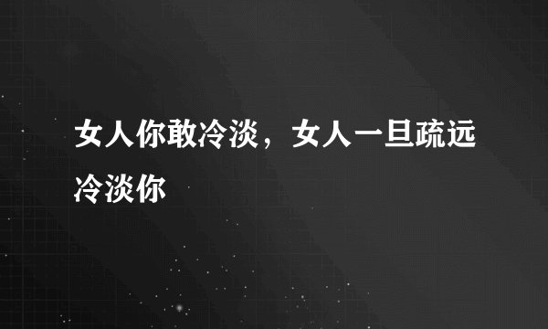 女人你敢冷淡,女人一旦疏远冷淡你