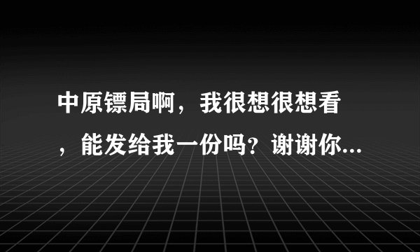 中原镖局啊，我很想很想看 ，能发给我一份吗？谢谢你，真的很喜欢中原镖局，小时候看过，现在想重温一下