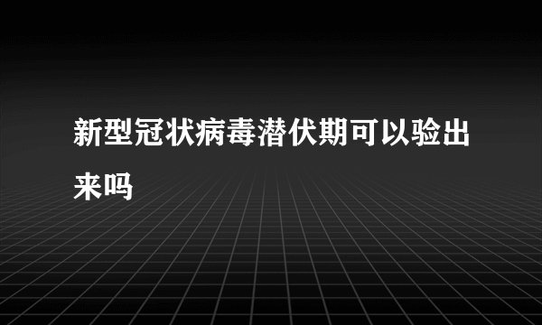 新型冠状病毒潜伏期可以验出来吗