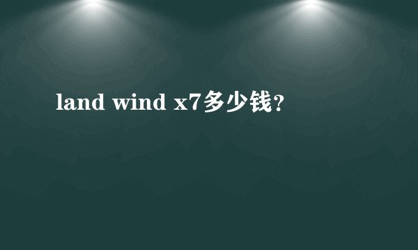 land wind x7多少钱？