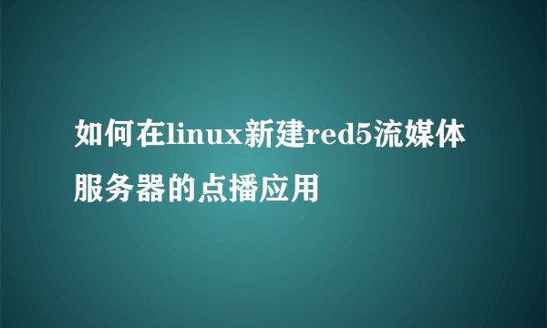 如何在linux新建red5流媒体服务器的点播应用