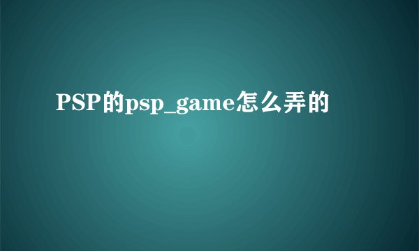 PSP的psp_game怎么弄的