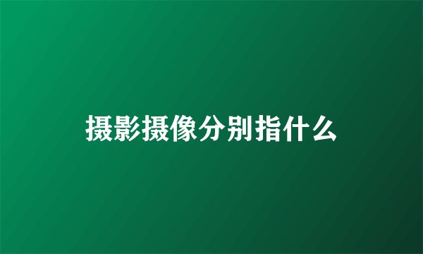 摄影摄像分别指什么