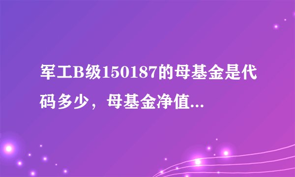 军工B级150187的母基金是代码多少，母基金净值多少上折