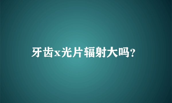 牙齿x光片辐射大吗？
