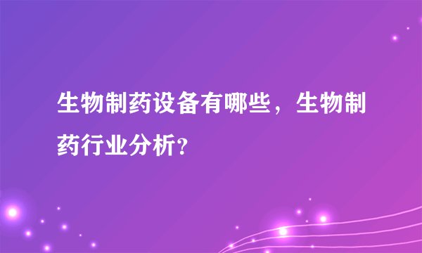生物制药设备有哪些，生物制药行业分析？