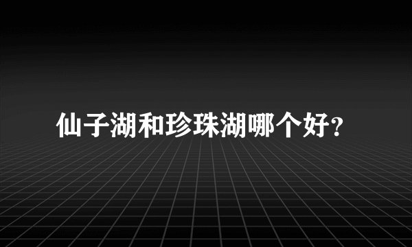 仙子湖和珍珠湖哪个好？