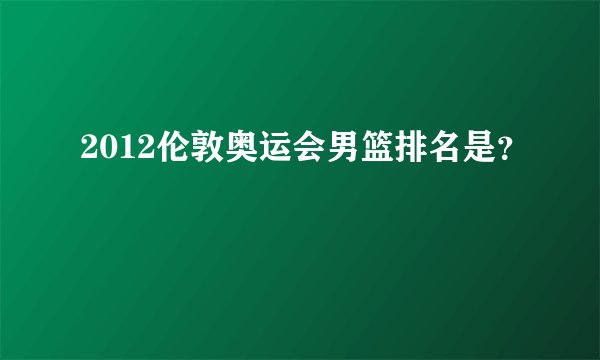 2012伦敦奥运会男篮排名是？