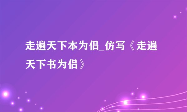 走遍天下本为侣_仿写《走遍天下书为侣》