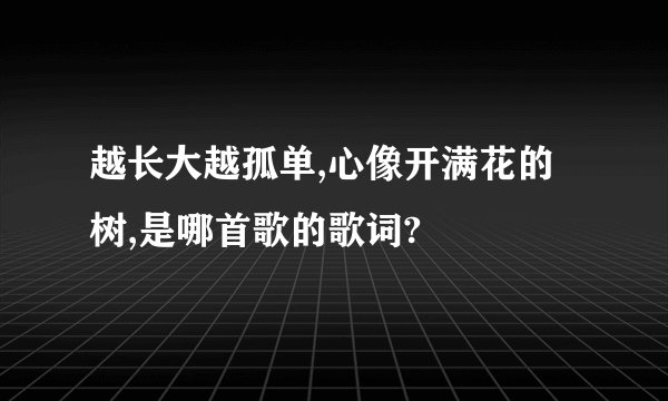 越长大越孤单,心像开满花的树,是哪首歌的歌词?