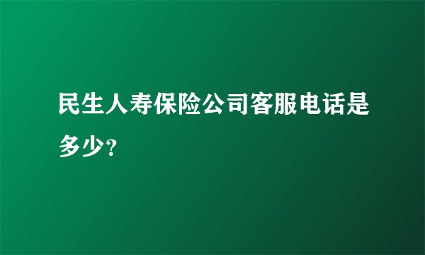 民生人寿保险公司客服电话是多少？