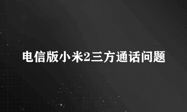 电信版小米2三方通话问题