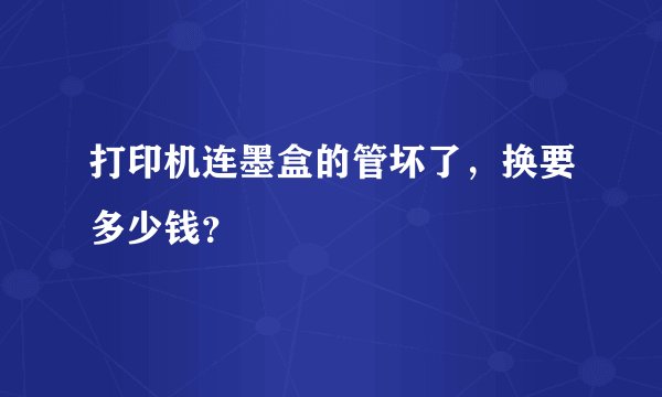 打印机连墨盒的管坏了，换要多少钱？