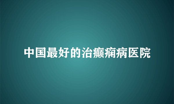 中国最好的治癫痫病医院