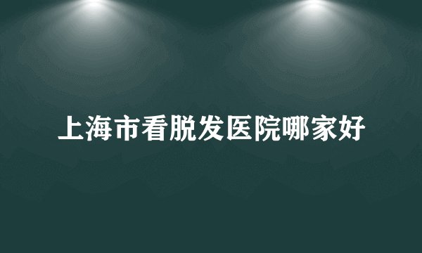 上海市看脱发医院哪家好
