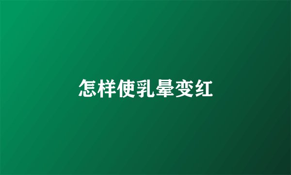 怎样使乳晕变红