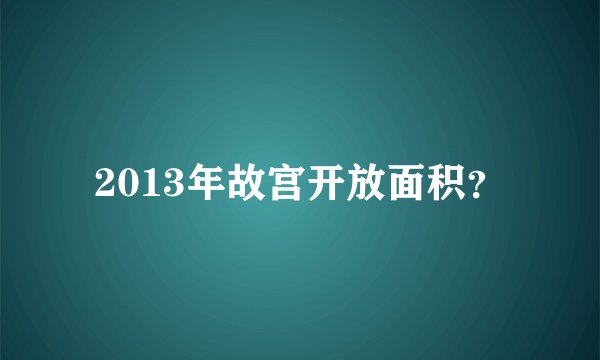 2013年故宫开放面积?