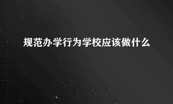 规范办学行为学校应该做什么