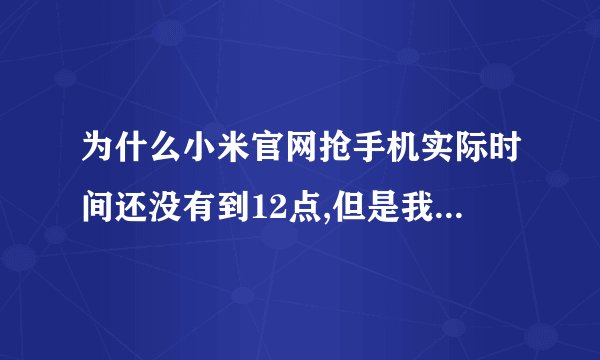 为什么小米官网抢手机实际时间还没有到12点,但是我把电脑系统时间调整为12点后就可以点击立即购置了呢?