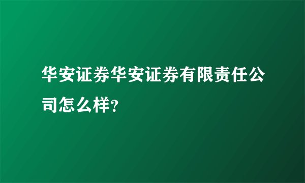 华安证券华安证券有限责任公司怎么样？