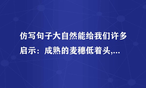 仿写句子大自然能给我们许多启示：成熟的麦穗低着头,那是在启示我们要谦虚；一群蚂蚁抬走骨头,那是启示我们要齐心协力.接着写