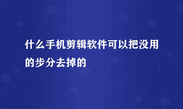 什么手机剪辑软件可以把没用的步分去掉的