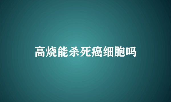 高烧能杀死癌细胞吗