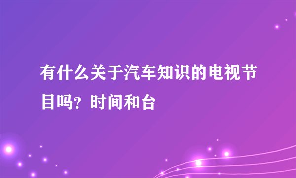 有什么关于汽车知识的电视节目吗?时间和台