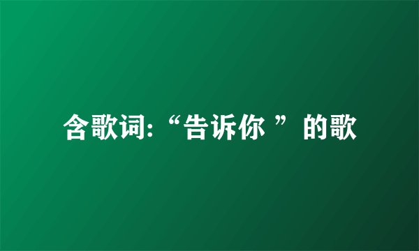 含歌词:“告诉你 ”的歌