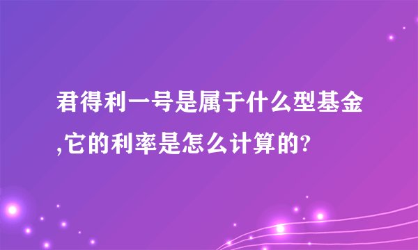 君得利一号是属于什么型基金,它的利率是怎么计算的?