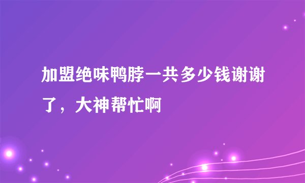 加盟绝味鸭脖一共多少钱谢谢了，大神帮忙啊