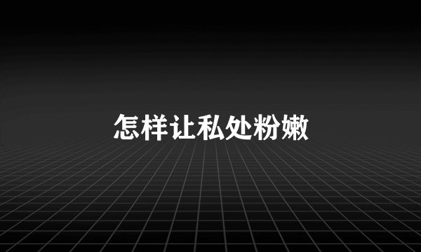 怎样让私处粉嫩