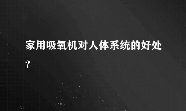 家用吸氧机对人体系统的好处？