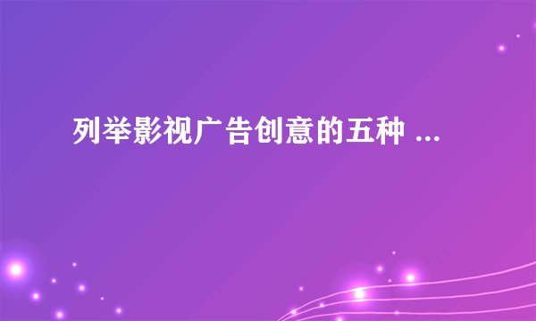 列举影视广告创意的五种 ... 