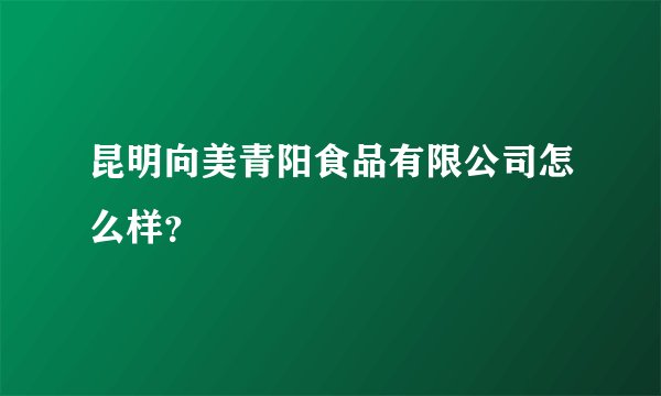 昆明向美青阳食品有限公司怎么样？