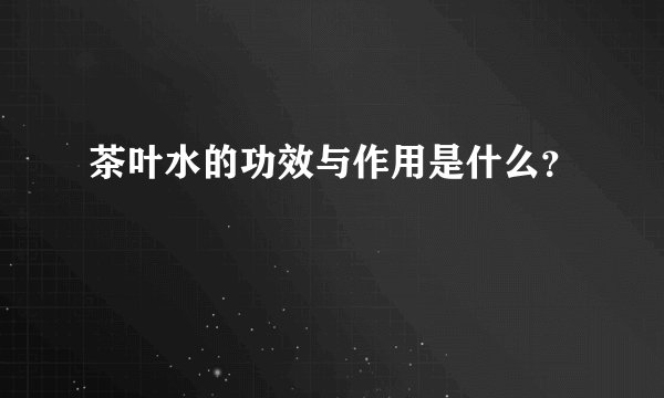 茶叶水的功效与作用是什么？