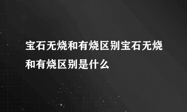 宝石无烧和有烧区别宝石无烧和有烧区别是什么