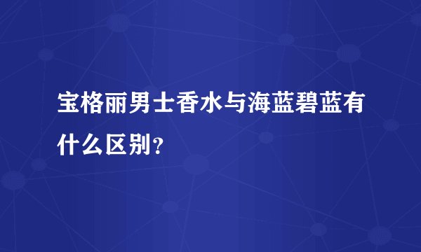 宝格丽男士香水与海蓝碧蓝有什么区别？
