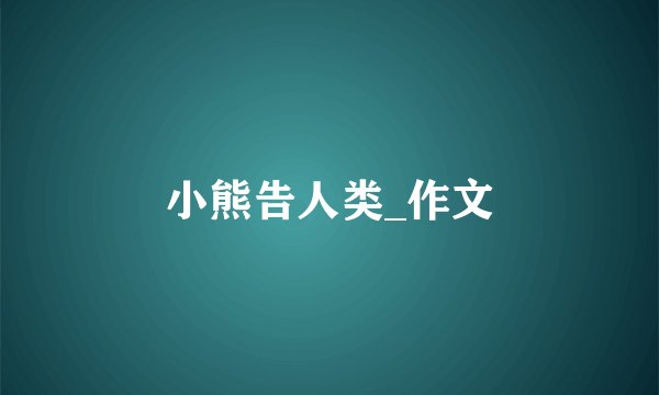 小熊告人类_作文