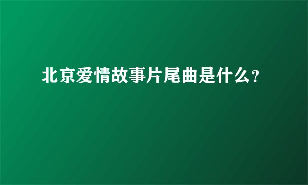 北京爱情故事片尾曲是什么？