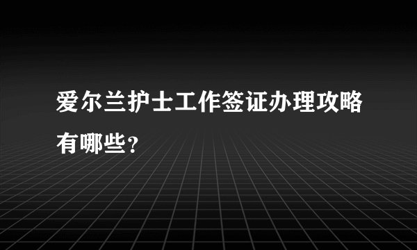 爱尔兰护士工作签证办理攻略有哪些？