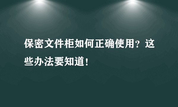 保密文件柜如何正确使用？这些办法要知道！