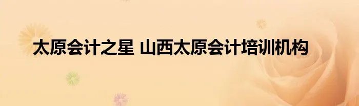太原会计之星 山西太原会计培训机构