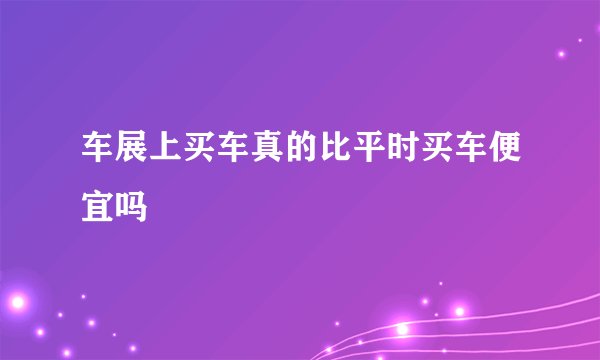 车展上买车真的比平时买车便宜吗